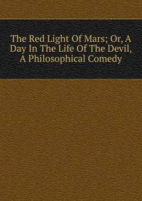 The Red Light Of Mars; Or, A Day In The Life Of The Devil, A Philosophical Comedy