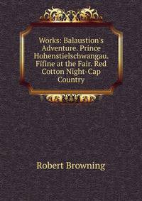 Works: Balaustion's Adventure. Prince Hohenstielschwangau. Fifine at the Fair. Red Cotton Night-Cap Country