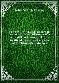 Pen picture of Russia under the "red terror"; (reminiscences of a surreptitious journey to Russia to attend the Second Congress of the Third International)