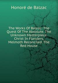 The Works Of Balzac: The Quest Of The Absolute. The Unknown Masterpiece. Christ In Flanders. Melmoth Reconciled. The Red House