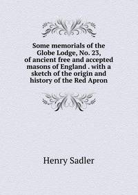 Some memorials of the Globe Lodge, No. 23, of ancient free and accepted masons of England . with a sketch of the origin and history of the Red Apron