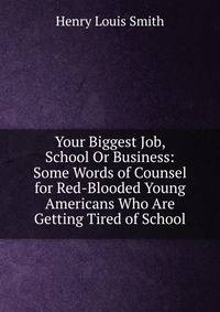 Your Biggest Job, School Or Business: Some Words of Counsel for Red-Blooded Young Americans Who Are Getting Tired of School