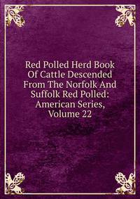 Red Polled Herd Book Of Cattle Descended From The Norfolk And Suffolk Red Polled: American Series, Volume 22
