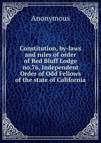 Constitution, by-laws and rules of order of Red Bluff Lodge no.76, Independent Order of Odd Fellows of the state of California