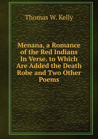Menana, a Romance of the Red Indians In Verse. to Which Are Added the Death Robe and Two Other Poems