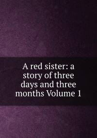 A red sister: a story of three days and three months Volume 1