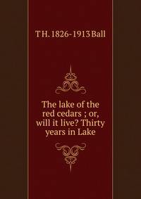 The lake of the red cedars ; or, will it live? Thirty years in Lake