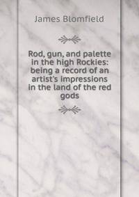 Rod, gun, and palette in the high Rockies: being a record of an artist's impressions in the land of the red gods