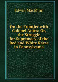 On the Frontier with Colonel Antes: Or, the Struggle for Supremacy of the Red and White Races in Pennsylvania