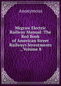 Mcgraw Electric Railway Manual: The Red Book of American Street Railways Investments ., Volume 8