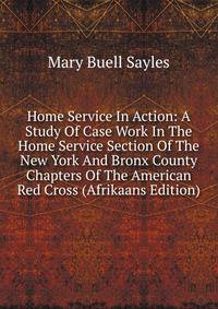Home Service In Action: A Study Of Case Work In The Home Service Section Of The New York And Bronx County Chapters Of The American Red Cross (Afrikaans Edition)