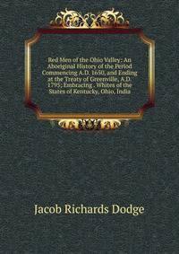 Red Men of the Ohio Valley: An Aboriginal History of the Period Commencing A.D. 1650, and Ending at the Treaty of Greenville, A.D. 1795; Embracing . Whites of the States of Kentucky, Ohio, India