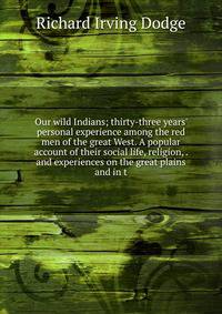 Our wild Indians; thirty-three years' personal experience among the red men of the great West. A popular account of their social life, religion, . and experiences on the great plains and in t