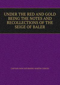 UNDER THE RED AND GOLD BEING THE NOTES AND RECOLLECTIONS OF THE SEIGE OF BALER