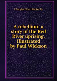 A rebellion; a story of the Red River uprising. Illustrated by Paul Wickson