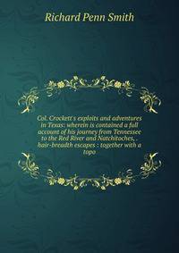 Col. Crockett's exploits and adventures in Texas: wherein is contained a full account of his journey from Tennessee to the Red River and Natchitoches, . hair-breadth escapes : together with a topo