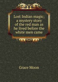 Lost Indian magic; a mystery story of the red man as he lived before the white men came