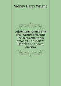 Adventures Among The Red Indians: Romantic Incidents And Perils Amongst The Indians Of North And South America