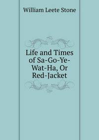 Life and Times of Sa-Go-Ye-Wat-Ha, Or Red-Jacket