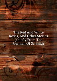 The Red And White Roses, And Other Stories (chiefly From The German Of Schmid).
