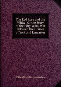 The Red Rose and the White: Or the Story of the Fifty Years' War Between the Houses of York and Lancaster