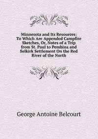 Minnesota and Its Resources: To Which Are Appended Campfire Sketches, Or, Notes of a Trip from St. Paul to Pembina and Selkirk Settlement On the Red River of the North