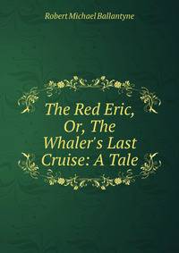 The Red Eric, Or, The Whaler's Last Cruise: A Tale