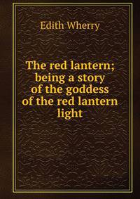 The red lantern; being a story of the goddess of the red lantern light
