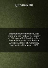 International communism, Red China and the Far East (testimony of Chiu-yuan Hu) Hearing before the Committee on Un-American Activities, House of . Congress, first session. February 1, 1957