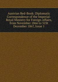 Austrian Red-Book: Diplomatic Correspondence of the Imperial-Royal Ministry for Foreign Affairs, from November 1866 to 31St December 1867, Issue 1