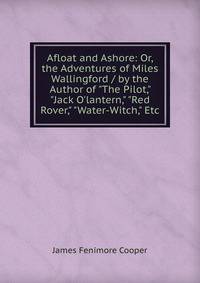 Afloat and Ashore: Or, the Adventures of Miles Wallingford / by the Author of "The Pilot," "Jack O'lantern," "Red Rover," "Water-Witch," Etc