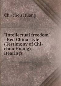 "Intellectual freedom" - Red China style (Testimony of Chi-chou Huang) Hearings