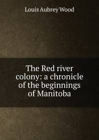 The Red river colony: a chronicle of the beginnings of Manitoba