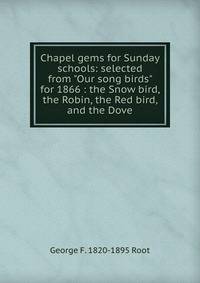 Chapel gems for Sunday schools: selected from "Our song birds" for 1866 : the Snow bird, the Robin, the Red bird, and the Dove