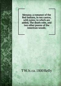 Menana; a romance of the Red Indians, in ten cantos, with notes; to which are added, The death robe, and two other poems of the American woods;