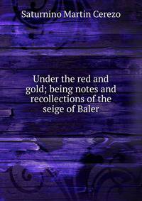 Under the red and gold; being notes and recollections of the seige of Baler.