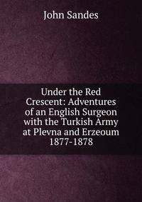 Under the Red Crescent: Adventures of an English Surgeon with the Turkish Army at Plevna and Erzeoum 1877-1878