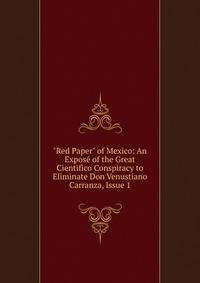 "Red Paper" of Mexico: An Expos? of the Great Cientifico Conspiracy to Eliminate Don Venustiano Carranza, Issue 1