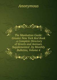 The Manhattan Guide: Greater New York Red Book . a Complete Directory of Streets and Avenues. Supplemented . by Monthly Bulletins, Volume 4