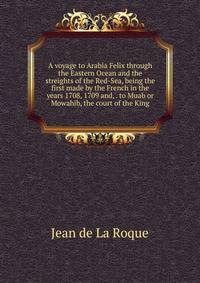 A voyage to Arabia Felix through the Eastern Ocean and the streights of the Red-Sea, being the first made by the French in the years 1708, 1709 and, . to Muab or Mowahib, the court of the King