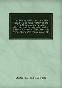 The Selkirk settlement and the settlers: a concise history of the Red River country from its discovery, including information extracted from original . obtained from Selkirk settlement colonists