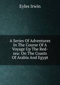 A Series Of Adventures In The Course Of A Voyage Up The Red-sea: On The Coasts Of Arabia And Egypt