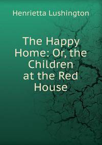 The Happy Home: Or, the Children at the Red House