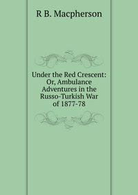 Under the Red Crescent: Or, Ambulance Adventures in the Russo-Turkish War of 1877-78