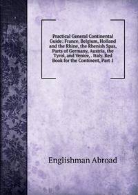 Practical General Continental Guide: France, Belgium, Holland and the Rhine, the Rhenish Spas, Parts of Germany, Austria, the Tyrol, and Venice, . Italy. Red Book for the Continent, Part 1