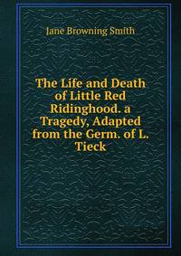 The Life and Death of Little Red Ridinghood. a Tragedy, Adapted from the Germ. of L. Tieck