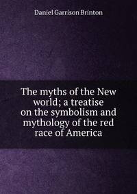 The myths of the New world; a treatise on the symbolism and mythology of the red race of America