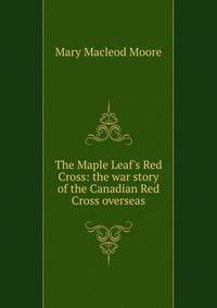 The Maple Leaf's Red Cross: the war story of the Canadian Red Cross overseas