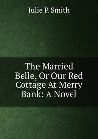 The Married Belle, Or Our Red Cottage At Merry Bank: A Novel