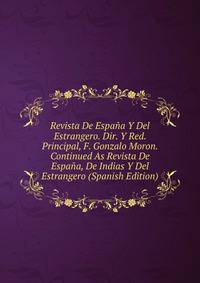 Revista De Espana Y Del Estrangero. Dir. Y Red. Principal, F. Gonzalo Moron. Continued As Revista De Espana, De Indias Y Del Estrangero (Spanish Edition)